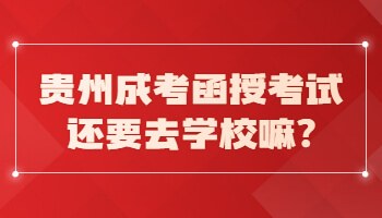 贵州省成考函授考试还要去学校嘛?